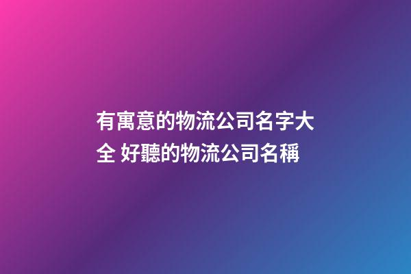 有寓意的物流公司名字大全 好聽的物流公司名稱-第1張-公司起名-玄機派